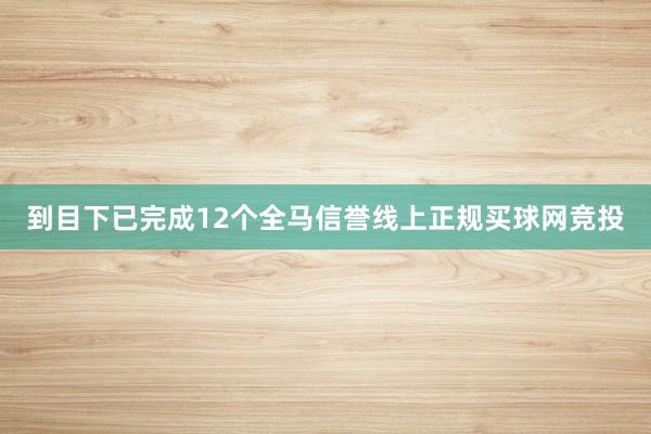 到目下已完成12个全马信誉线上正规买球网竞投
