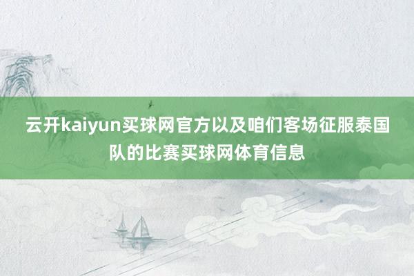 云开kaiyun买球网官方以及咱们客场征服泰国队的比赛买球网体育信息