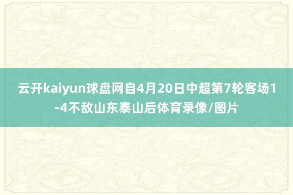 云开kaiyun球盘网自4月20日中超第7轮客场1-4不敌山东泰山后体育录像/图片