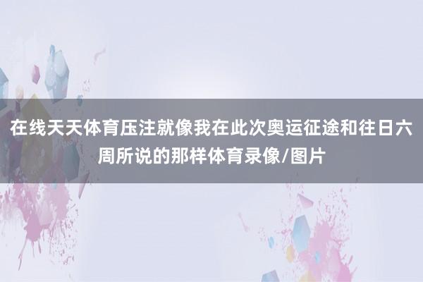 在线天天体育压注就像我在此次奥运征途和往日六周所说的那样体育录像/图片