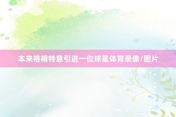本来袼褙特意引进一位球星体育录像/图片