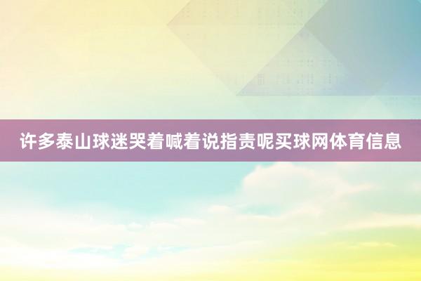 许多泰山球迷哭着喊着说指责呢买球网体育信息