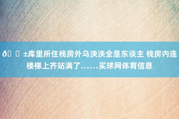 😱库里所住栈房外乌泱泱全是东谈主 栈房内连楼梯上齐站满了……买球网体育信息