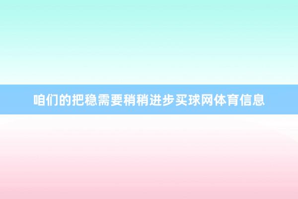 咱们的把稳需要稍稍进步买球网体育信息