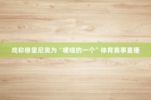 戏称穆里尼奥为“哽噎的一个”体育赛事直播
