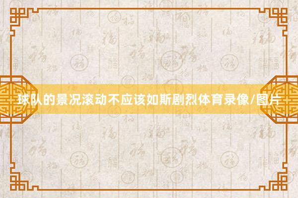球队的景况滚动不应该如斯剧烈体育录像/图片