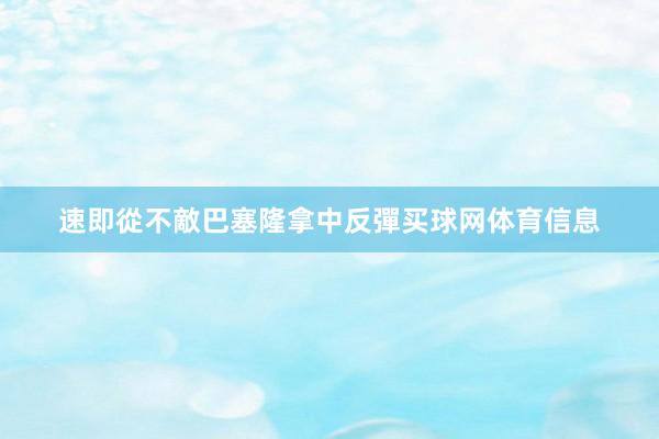速即從不敵巴塞隆拿中反彈买球网体育信息
