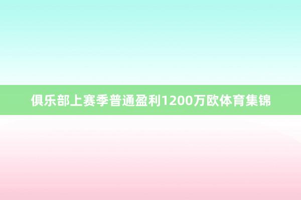 俱乐部上赛季普通盈利1200万欧体育集锦