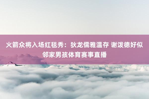 火箭众将入场红毯秀：狄龙儒雅温存 谢泼德好似邻家男孩体育赛事直播