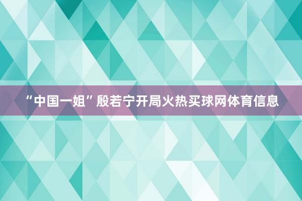 “中国一姐”殷若宁开局火热买球网体育信息