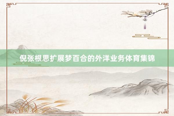倪张根思扩展梦百合的外洋业务体育集锦