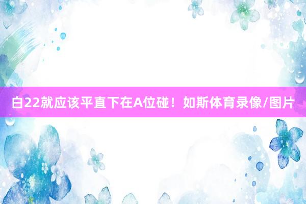 白22就应该平直下在A位碰！如斯体育录像/图片