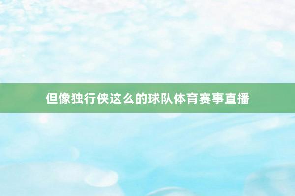 但像独行侠这么的球队体育赛事直播