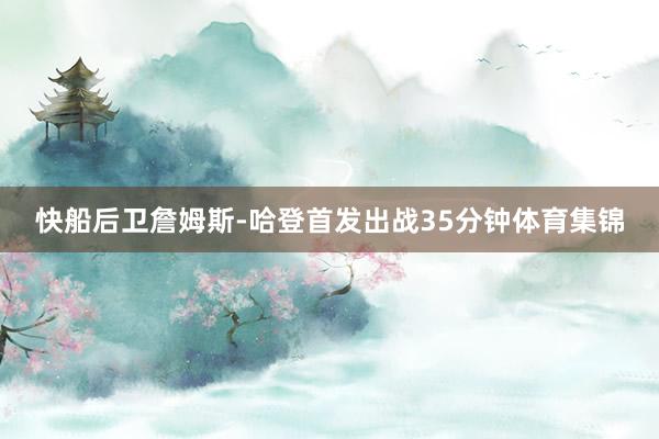 快船后卫詹姆斯-哈登首发出战35分钟体育集锦
