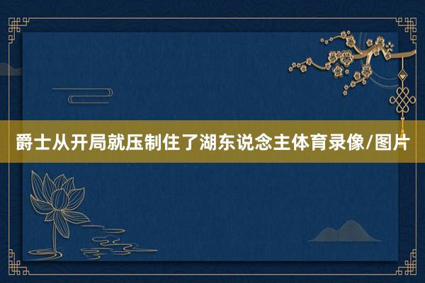 爵士从开局就压制住了湖东说念主体育录像/图片