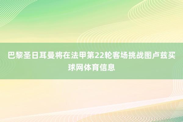 巴黎圣日耳曼将在法甲第22轮客场挑战图卢兹买球网体育信息