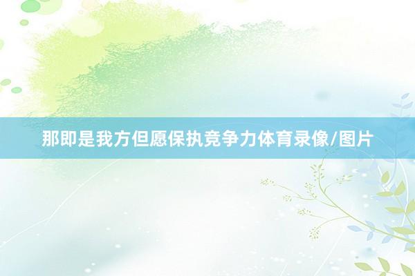 那即是我方但愿保执竞争力体育录像/图片