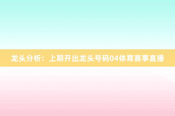 龙头分析：上期开出龙头号码04体育赛事直播