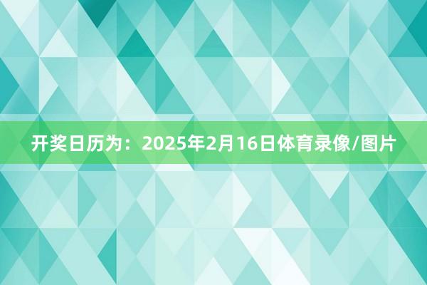 开奖日历为：2025年2月16日体育录像/图片