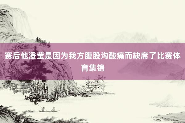 赛后他澄莹是因为我方腹股沟酸痛而缺席了比赛体育集锦