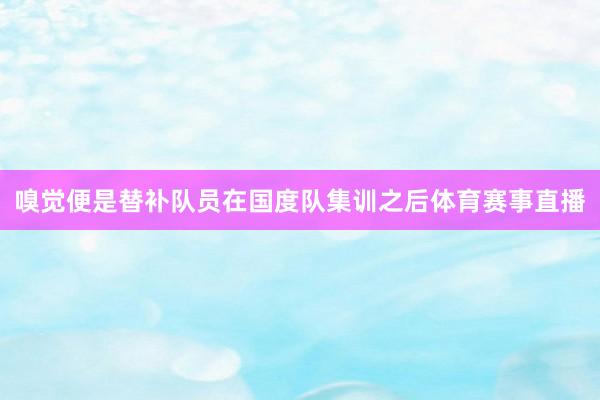 嗅觉便是替补队员在国度队集训之后体育赛事直播