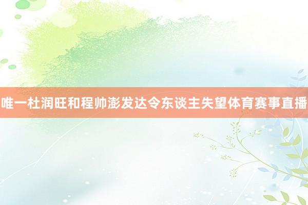 唯一杜润旺和程帅澎发达令东谈主失望体育赛事直播