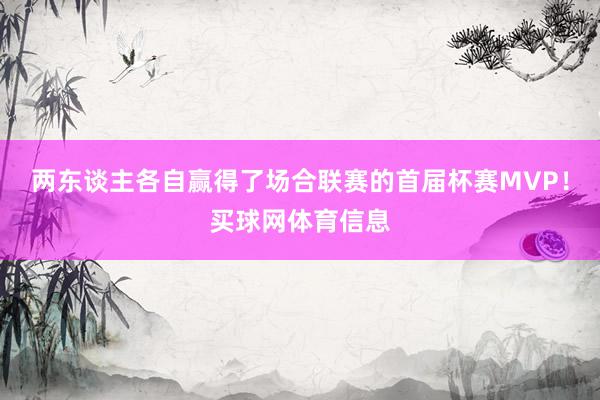 两东谈主各自赢得了场合联赛的首届杯赛MVP！买球网体育信息