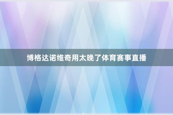 博格达诺维奇用太晚了体育赛事直播