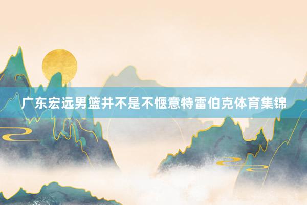 广东宏远男篮并不是不惬意特雷伯克体育集锦