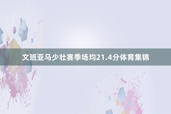 文班亚马少壮赛季场均21.4分体育集锦