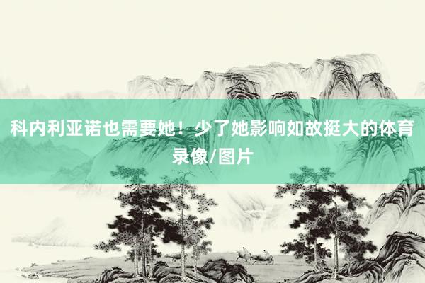 科内利亚诺也需要她！少了她影响如故挺大的体育录像/图片