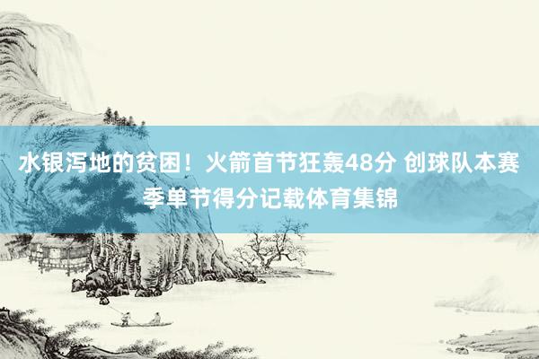 水银泻地的贫困！火箭首节狂轰48分 创球队本赛季单节得分记载体育集锦