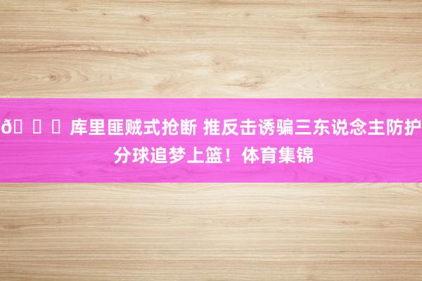 😏库里匪贼式抢断 推反击诱骗三东说念主防护 分球追梦上篮！体育集锦