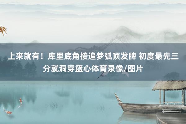 上来就有！库里底角接追梦弧顶发牌 初度最先三分就洞穿篮心体育录像/图片