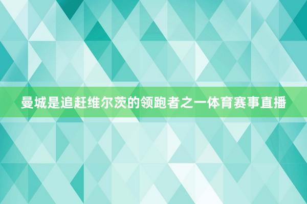 曼城是追赶维尔茨的领跑者之一体育赛事直播