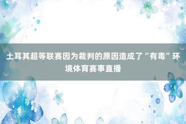 土耳其超等联赛因为裁判的原因造成了“有毒”环境体育赛事直播