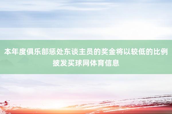 本年度俱乐部惩处东谈主员的奖金将以较低的比例披发买球网体育信息