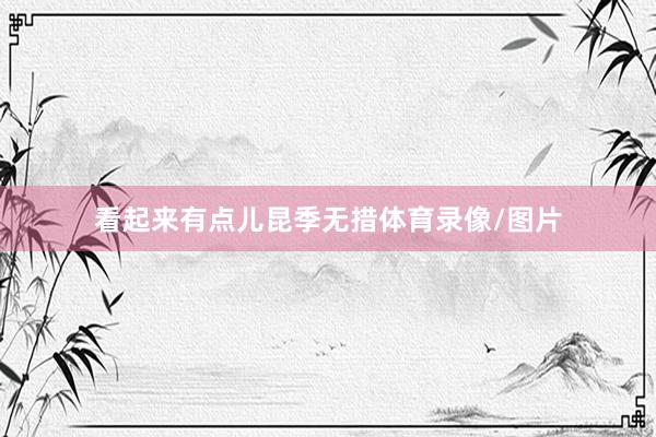看起来有点儿昆季无措体育录像/图片