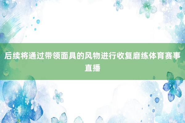 后续将通过带领面具的风物进行收复磨练体育赛事直播