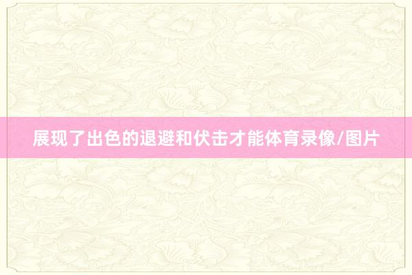 展现了出色的退避和伏击才能体育录像/图片