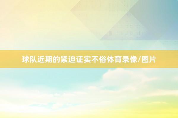 球队近期的紧迫证实不俗体育录像/图片