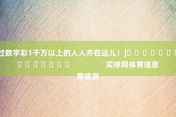 中过数字彩1千万以上的人人齐在这儿！]															                买球网体育信息