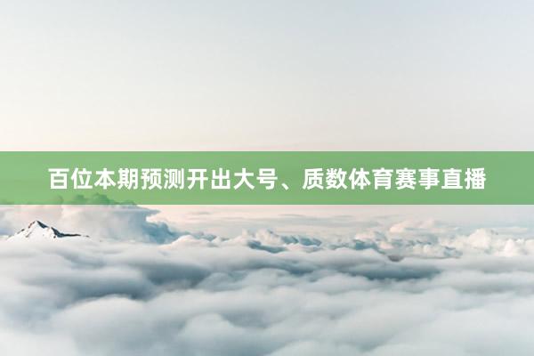 百位本期预测开出大号、质数体育赛事直播