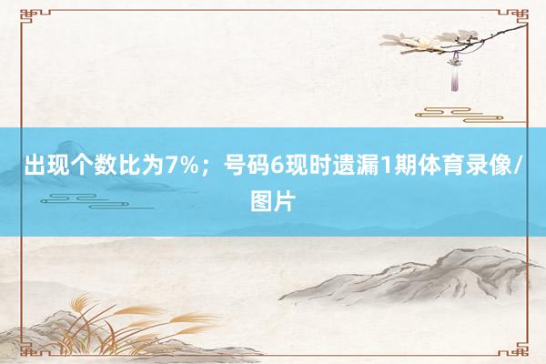 出现个数比为7%；　　号码6现时遗漏1期体育录像/图片