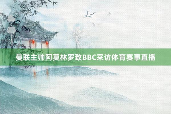 曼联主帅阿莫林罗致BBC采访体育赛事直播