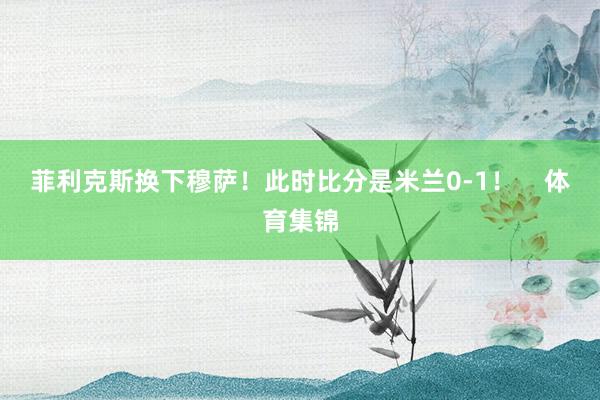 菲利克斯换下穆萨！此时比分是米兰0-1！    体育集锦