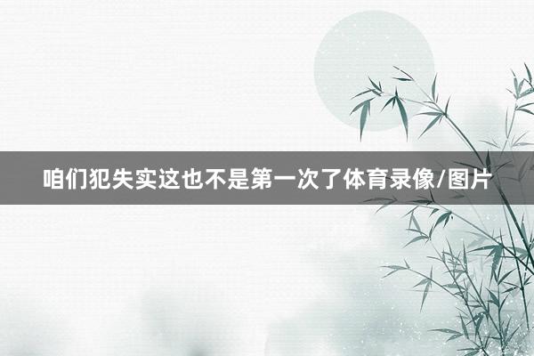 咱们犯失实这也不是第一次了体育录像/图片