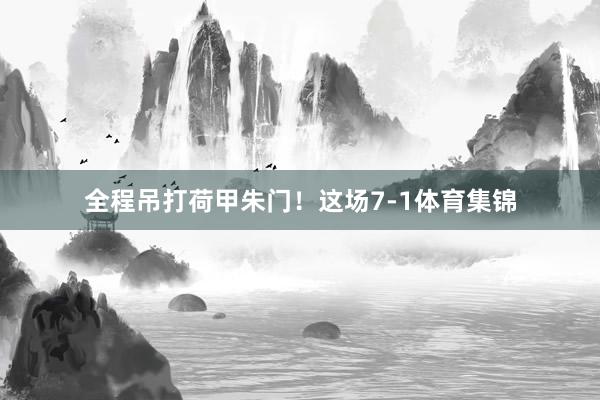 全程吊打荷甲朱门！这场7-1体育集锦
