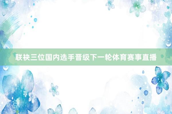 联袂三位国内选手晋级下一轮体育赛事直播