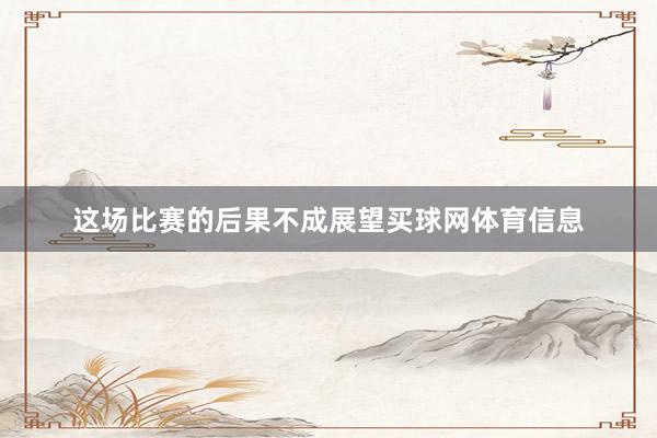 这场比赛的后果不成展望买球网体育信息